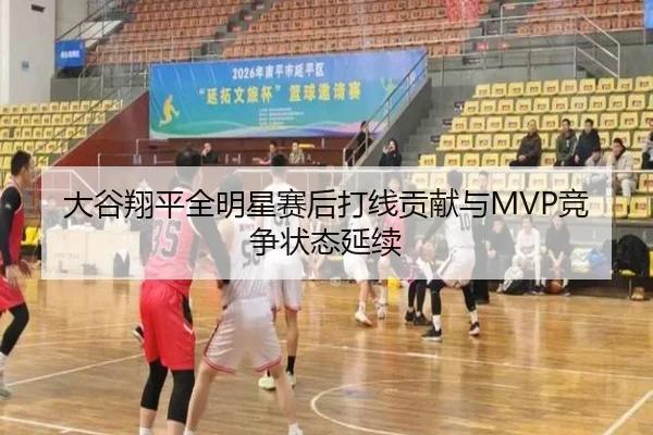 大谷翔平全明星赛后打线贡献与MVP竞争状态延续