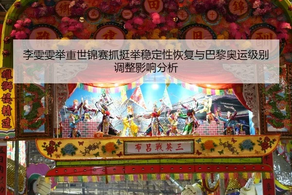 李雯雯举重世锦赛抓挺举稳定性恢复与巴黎奥运级别调整影响分析