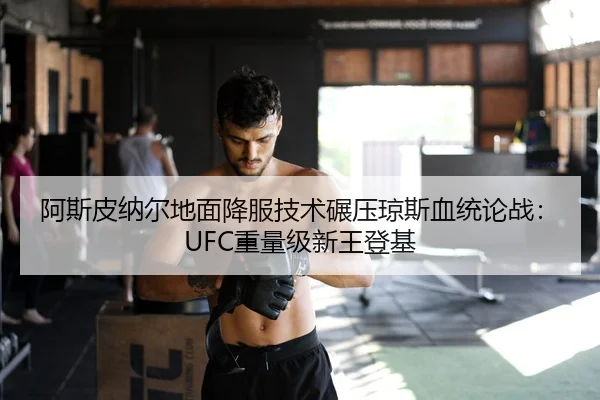 阿斯皮纳尔地面降服技术碾压琼斯血统论战：UFC重量级新王登基