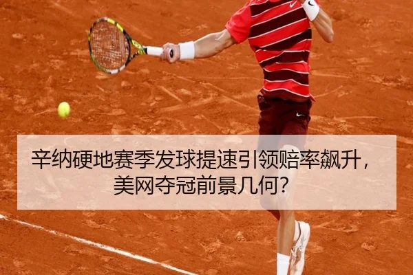 辛纳硬地赛季发球提速引领赔率飙升，美网夺冠前景几何？