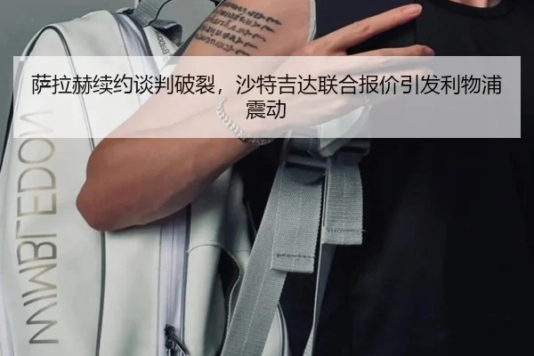 萨拉赫续约谈判破裂，沙特吉达联合报价引发利物浦震动