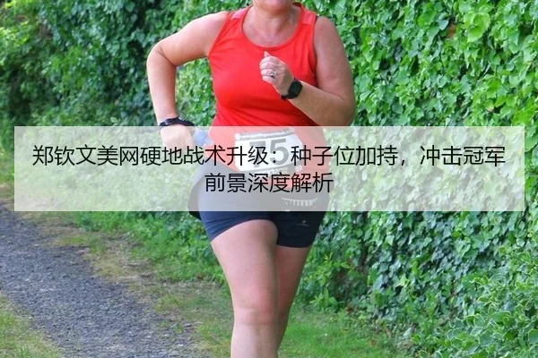 郑钦文美网硬地战术升级：种子位加持，冲击冠军前景深度解析