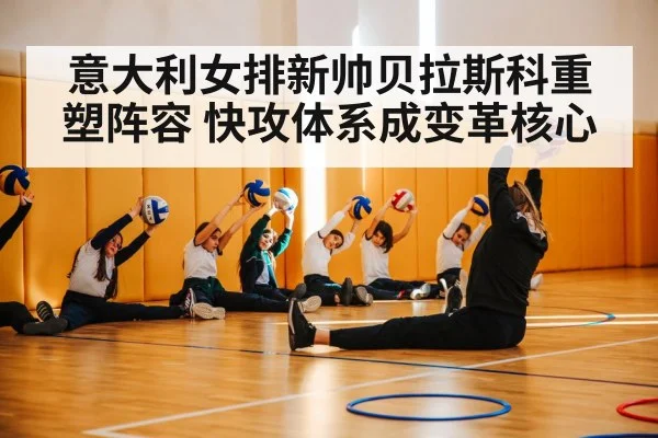 意大利女排新帅贝拉斯科重塑阵容 快攻体系成变革核心