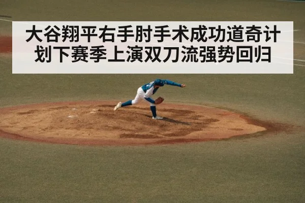 大谷翔平右手肘手术成功道奇计划下赛季上演双刀流强势回归