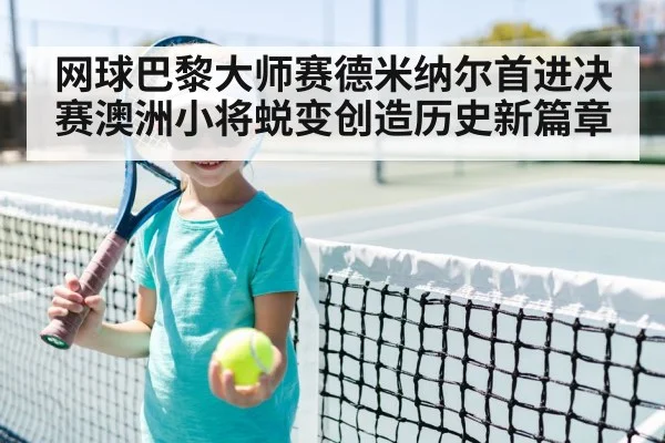 网球巴黎大师赛德米纳尔首进决赛澳洲小将蜕变创造历史新篇章