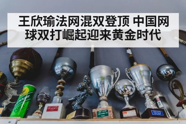王欣瑜法网混双登顶 中国网球双打崛起迎来黄金时代