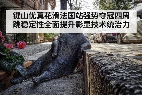 键山优真花滑法国站强势夺冠四周跳稳定性全面提升彰显技术统治力